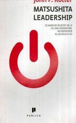 Matsushita Leadership -ce avem de invatat de la cel mai remarcabil antreprenor al sec. 20 